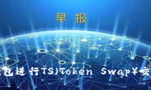 如何使用TP钱包进行TS（Token Swap）交易的全面指南